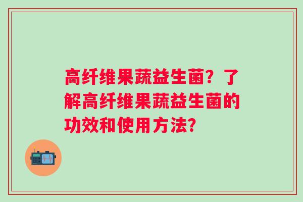高纤维果蔬益生菌？了解高纤维果蔬益生菌的功效和使用方法？