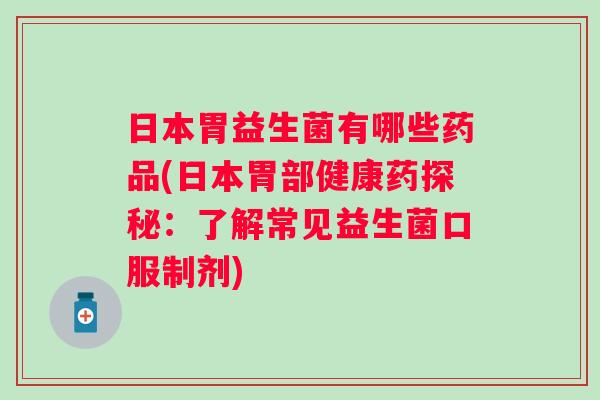 日本胃益生菌有哪些药品(日本胃部健康药探秘：了解常见益生菌口服制剂)