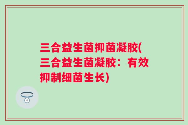 三合益生菌抑菌凝胶(三合益生菌凝胶：有效抑制细菌生长)