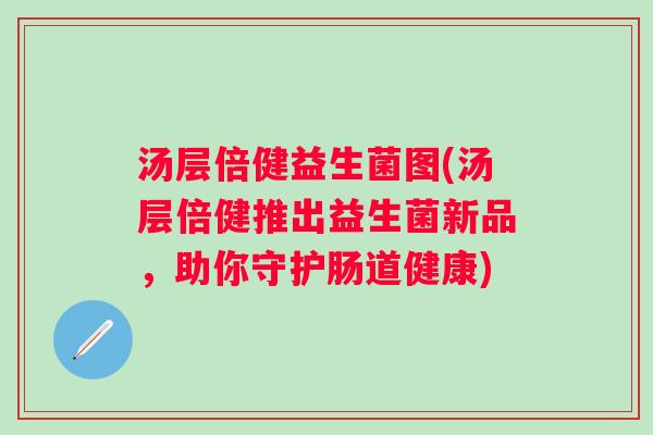 汤层倍健益生菌图(汤层倍健推出益生菌新品，助你守护肠道健康)