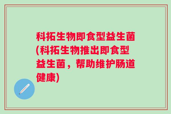 科拓生物即食型益生菌(科拓生物推出即食型益生菌，帮助维护肠道健康)