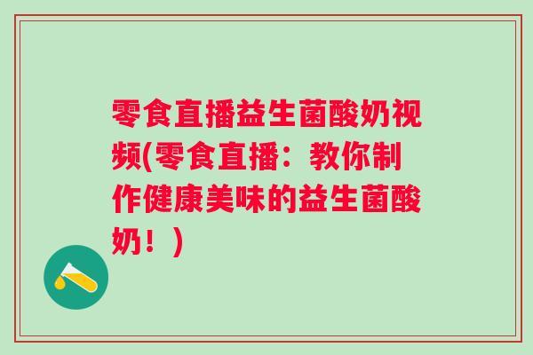 零食直播益生菌酸奶视频(零食直播：教你制作健康美味的益生菌酸奶！)