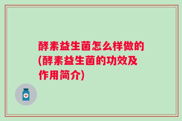 酵素益生菌怎么样做的(酵素益生菌的功效及作用简介)