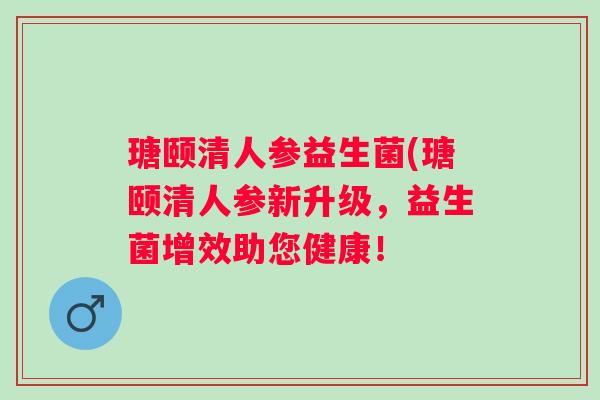 瑭颐清人参益生菌(瑭颐清人参新升级，益生菌增效助您健康！