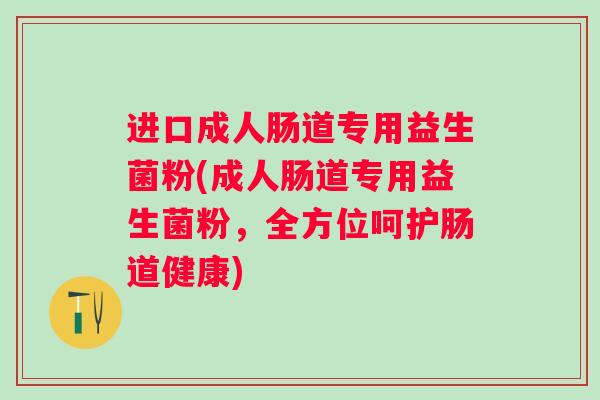 进口成人肠道专用益生菌粉(成人肠道专用益生菌粉，全方位呵护肠道健康)