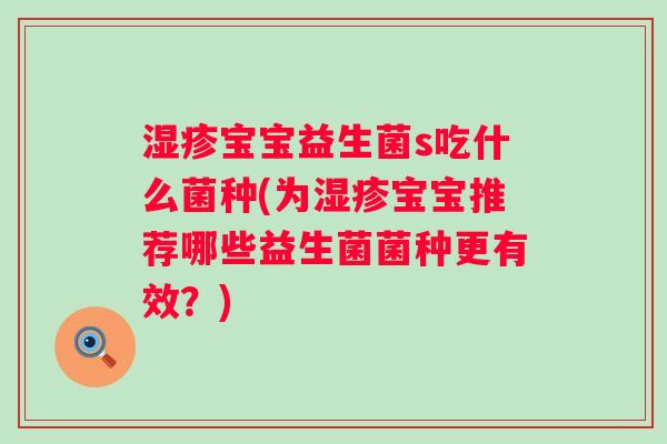 湿疹宝宝益生菌s吃什么菌种(为湿疹宝宝推荐哪些益生菌菌种更有效？)