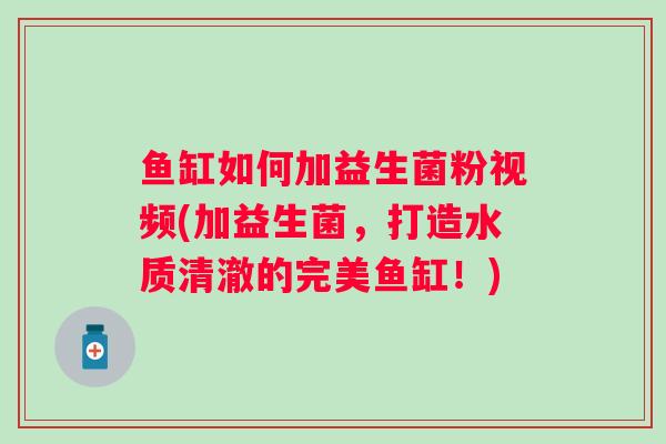 鱼缸如何加益生菌粉视频(加益生菌，打造水质清澈的完美鱼缸！)