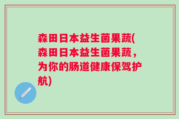 森田日本益生菌果蔬(森田日本益生菌果蔬，为你的肠道健康保驾护航)