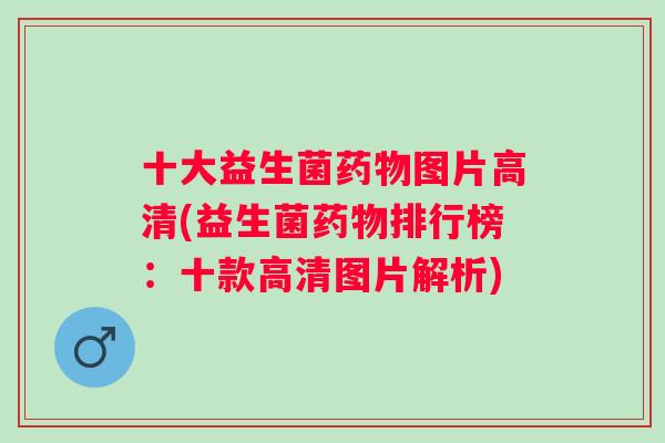 十大益生菌药物图片高清(益生菌药物排行榜：十款高清图片解析)