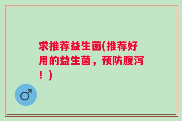 求推荐益生菌(推荐好用的益生菌，预防腹泻！)