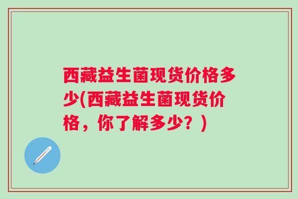 西藏益生菌现货价格多少(西藏益生菌现货价格，你了解多少？)