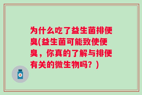 为什么吃了益生菌排便臭(益生菌可能致使便臭，你真的了解与排便有关的微生物吗？)