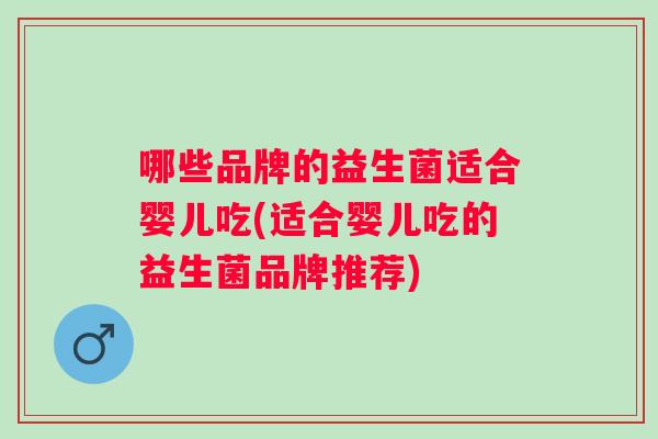 哪些品牌的益生菌适合婴儿吃(适合婴儿吃的益生菌品牌推荐)