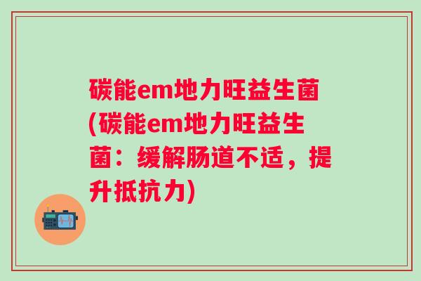 碳能em地力旺益生菌(碳能em地力旺益生菌：缓解肠道不适，提升抵抗力)