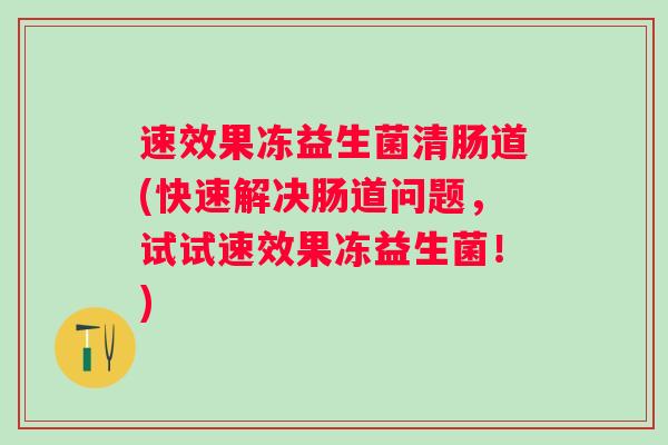 速效果冻益生菌清肠道(快速解决肠道问题，试试速效果冻益生菌！)