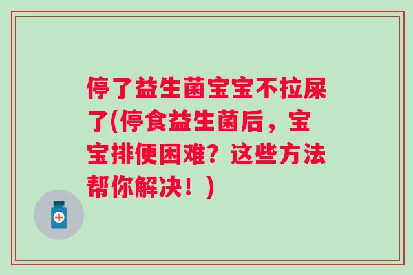 停了益生菌宝宝不拉屎了(停食益生菌后，宝宝排便困难？这些方法帮你解决！)