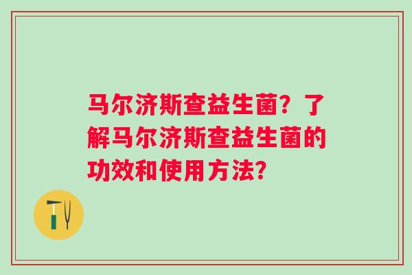 马尔济斯查益生菌？了解马尔济斯查益生菌的功效和使用方法？