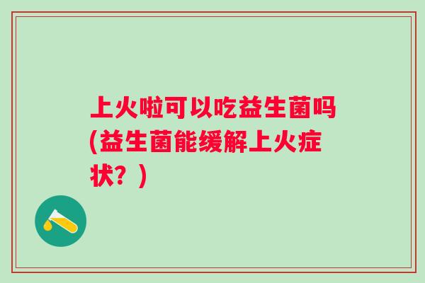 上火啦可以吃益生菌吗(益生菌能缓解上火症状？)