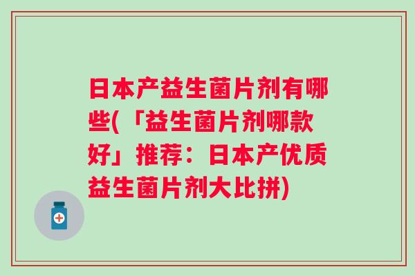 日本产益生菌片剂有哪些(「益生菌片剂哪款好」推荐：日本产优质益生菌片剂大比拼)
