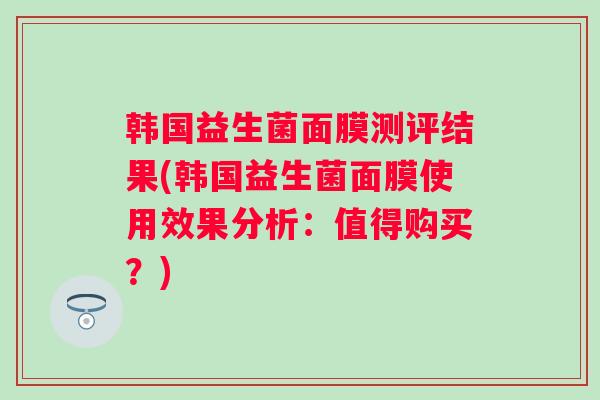 韩国益生菌面膜测评结果(韩国益生菌面膜使用效果分析：值得购买？)