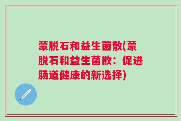 蒙脱石和益生菌散(蒙脱石和益生菌散：促进肠道健康的新选择)