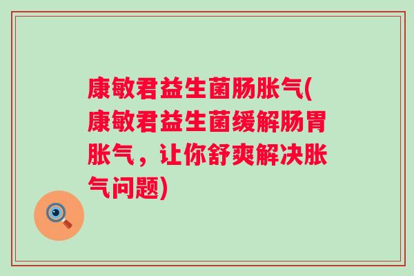 康敏君益生菌肠胀气(康敏君益生菌缓解肠胃胀气，让你舒爽解决胀气问题)