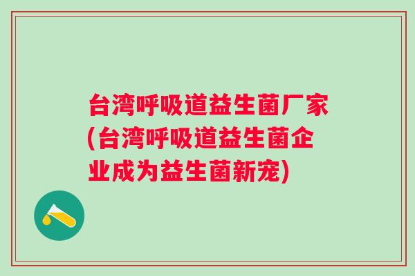 台湾呼吸道益生菌厂家(台湾呼吸道益生菌企业成为益生菌新宠)