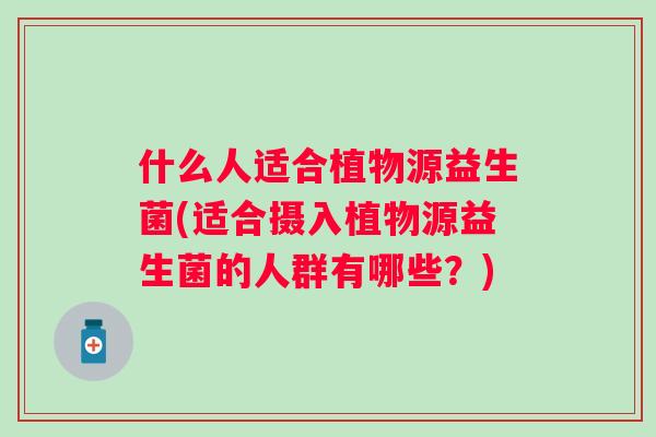 什么人适合植物源益生菌(适合摄入植物源益生菌的人群有哪些？)