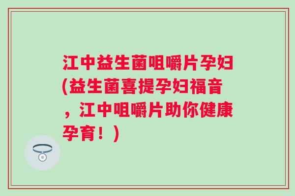 江中益生菌咀嚼片孕妇(益生菌喜提孕妇福音，江中咀嚼片助你健康孕育！)