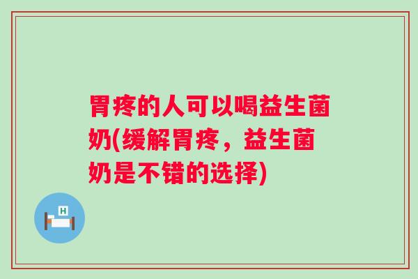 胃疼的人可以喝益生菌奶(缓解胃疼，益生菌奶是不错的选择)