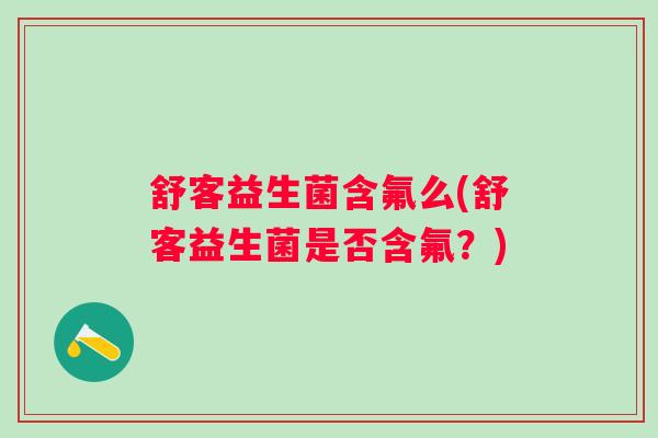 舒客益生菌含氟么(舒客益生菌是否含氟？)