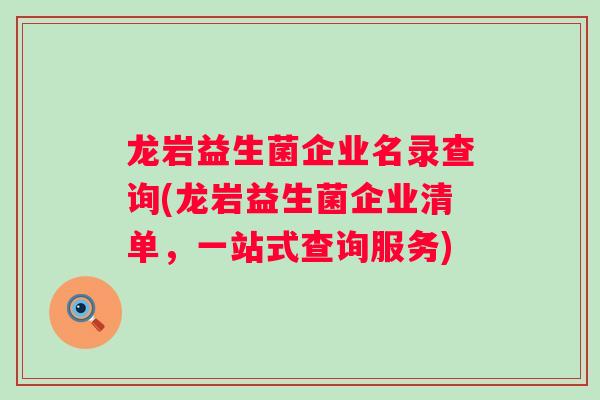 龙岩益生菌企业名录查询(龙岩益生菌企业清单，一站式查询服务)