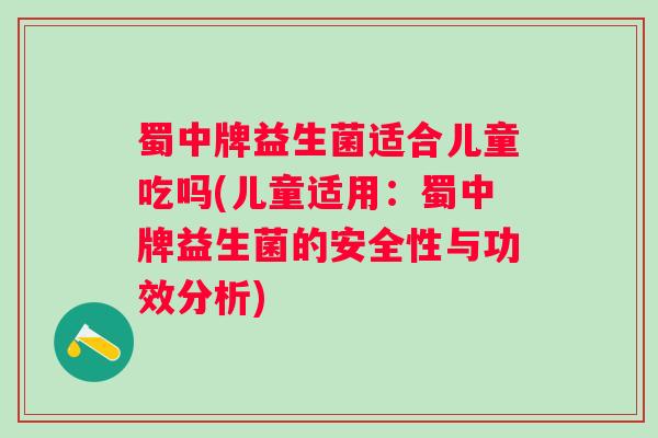 蜀中牌益生菌适合儿童吃吗(儿童适用：蜀中牌益生菌的安全性与功效分析)
