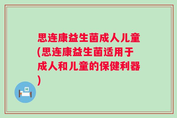 思连康益生菌成人儿童(思连康益生菌适用于成人和儿童的保健利器)