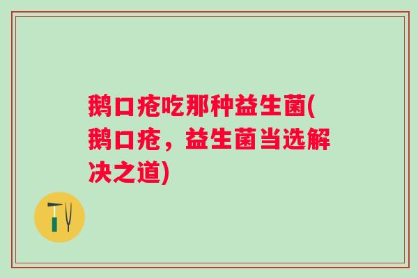 鹅口疮吃那种益生菌(鹅口疮，益生菌当选解决之道)
