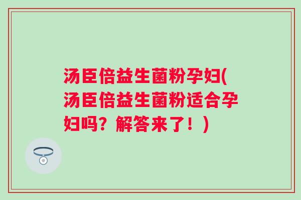 汤臣倍益生菌粉孕妇(汤臣倍益生菌粉适合孕妇吗？解答来了！)
