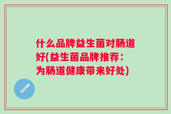什么品牌益生菌对肠道好(益生菌品牌推荐：为肠道健康带来好处)