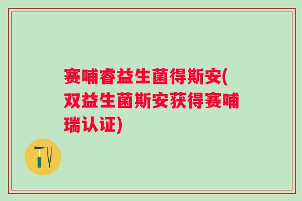 赛哺睿益生菌得斯安(双益生菌斯安获得赛哺瑞认证)