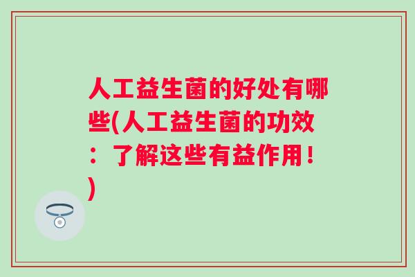 人工益生菌的好处有哪些(人工益生菌的功效：了解这些有益作用！)