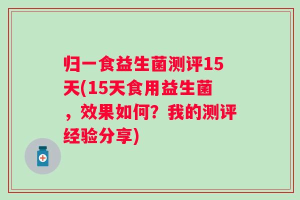归一食益生菌测评15天(15天食用益生菌，效果如何？我的测评经验分享)