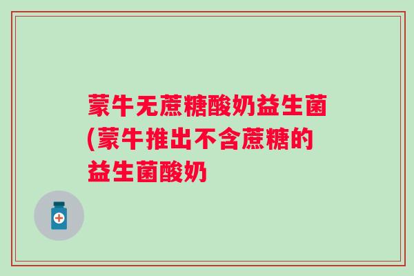 蒙牛无蔗糖酸奶益生菌(蒙牛推出不含蔗糖的益生菌酸奶