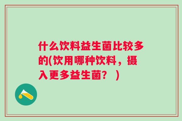 什么饮料益生菌比较多的(饮用哪种饮料，摄入更多益生菌？ )