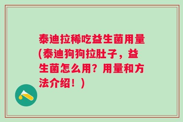 泰迪拉稀吃益生菌用量(泰迪狗狗拉肚子，益生菌怎么用？用量和方法介绍！)
