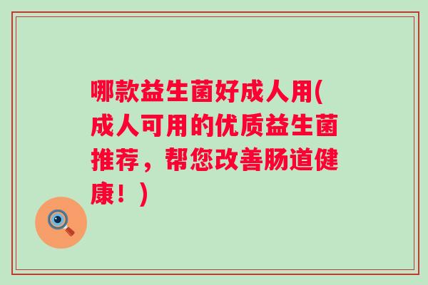 哪款益生菌好成人用(成人可用的优质益生菌推荐，帮您改善肠道健康！)