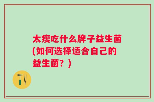 太瘦吃什么牌子益生菌(如何选择适合自己的益生菌？)