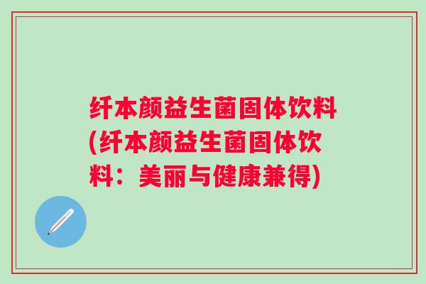 纤本颜益生菌固体饮料(纤本颜益生菌固体饮料：美丽与健康兼得)