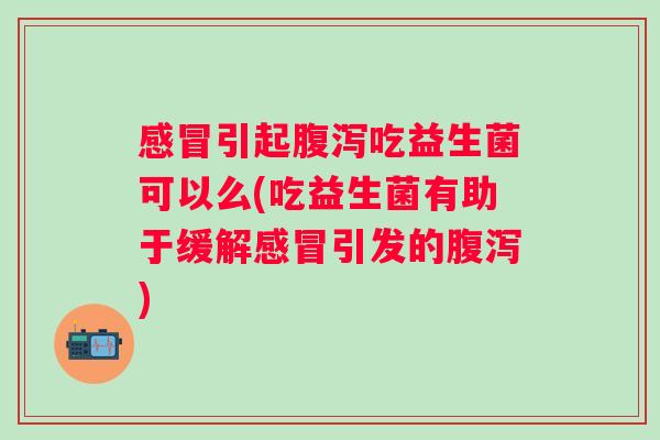 感冒引起腹泻吃益生菌可以么(吃益生菌有助于缓解感冒引发的腹泻)