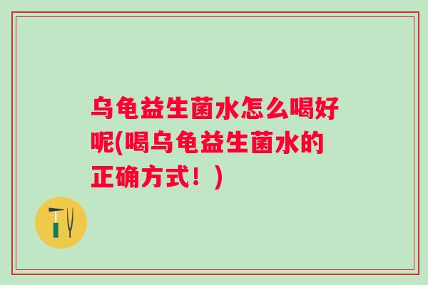 乌龟益生菌水怎么喝好呢(喝乌龟益生菌水的正确方式！)
