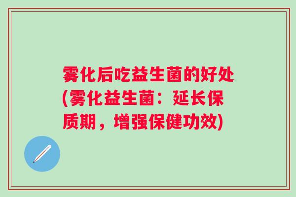 雾化后吃益生菌的好处(雾化益生菌：延长保质期，增强保健功效)