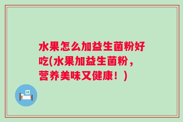 水果怎么加益生菌粉好吃(水果加益生菌粉，营养美味又健康！)